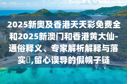 2025新奥及香港天天彩免费全和2025新澳门和香港黄大仙-通俗释义、专家解析解释与落实,留心误导的假幌子链