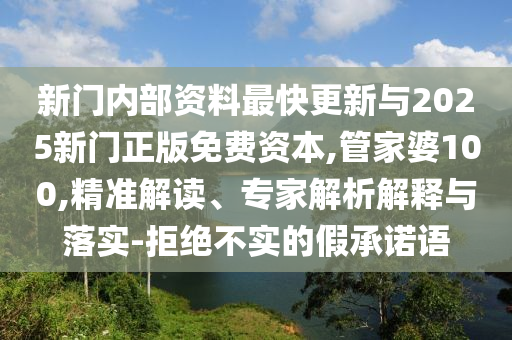 新门内部资料最快更新与2025新门正版免费资本,管家婆100,精准解读、专家解析解释与落实-拒绝不实的假承诺语