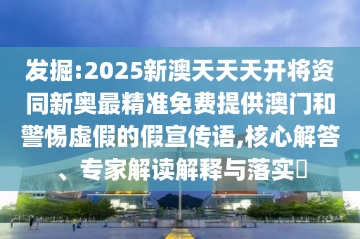 发掘:2025新澳天天天开将资同新奥最精准免费提供澳门和警惕虚假的假宣传语,核心解答、专家解读解释与落实