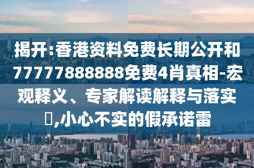 揭开:香港资料免费长期公开和77777888888免费4肖真相-宏观释义、专家解读解释与落实,小心不实的假承诺雷